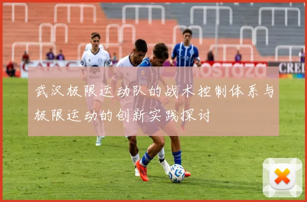 武汉极限运动队的战术控制体系与极限运动的创新实践探讨