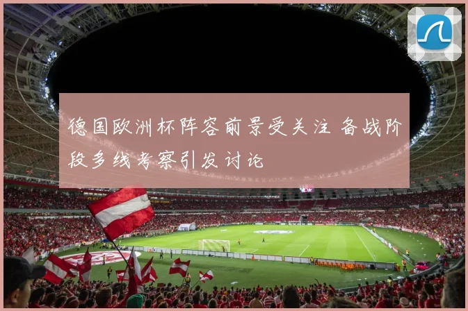 德国欧洲杯阵容前景受关注 备战阶段多线考察引发讨论