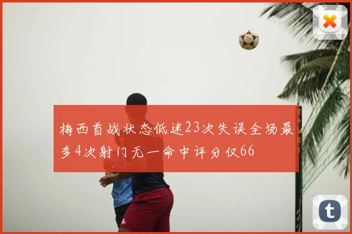梅西首战状态低迷23次失误全场最多4次射门无一命中评分仅66