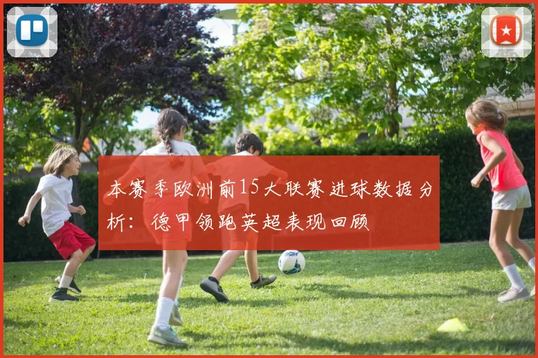 本赛季欧洲前15大联赛进球数据分析：德甲领跑英超表现回顾
