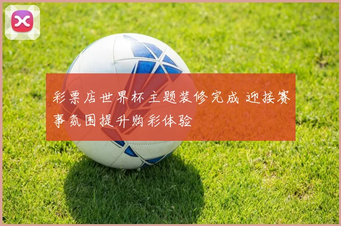 彩票店世界杯主题装修完成 迎接赛事氛围提升购彩体验