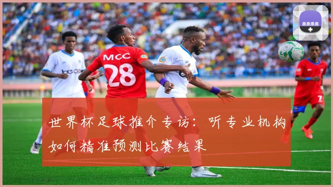 世界杯足球推介专访：听专业机构如何精准预测比赛结果
