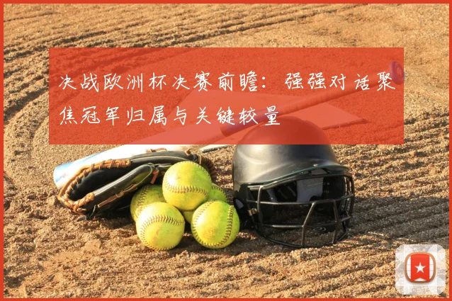决战欧洲杯决赛前瞻：强强对话聚焦冠军归属与关键较量