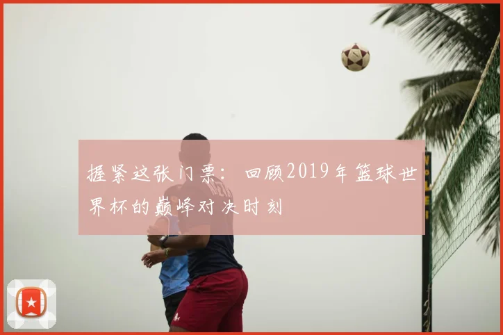 握紧这张门票：回顾2019年篮球世界杯的巅峰对决时刻