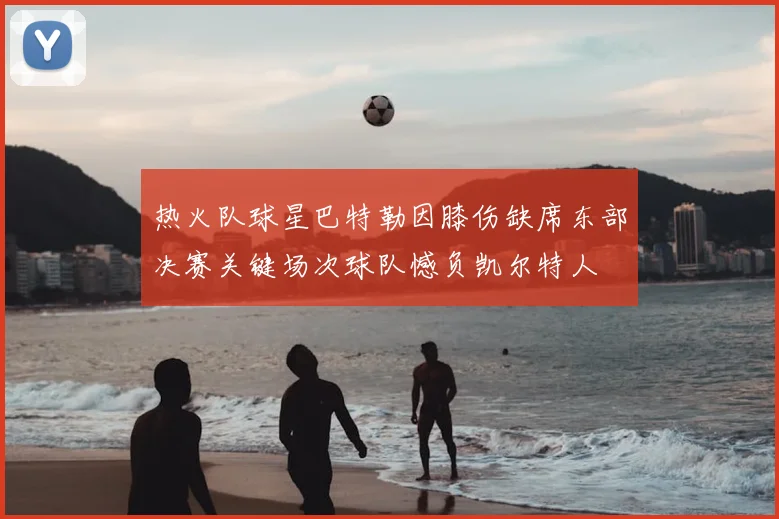 热火队球星巴特勒因膝伤缺席东部决赛关键场次球队憾负凯尔特人