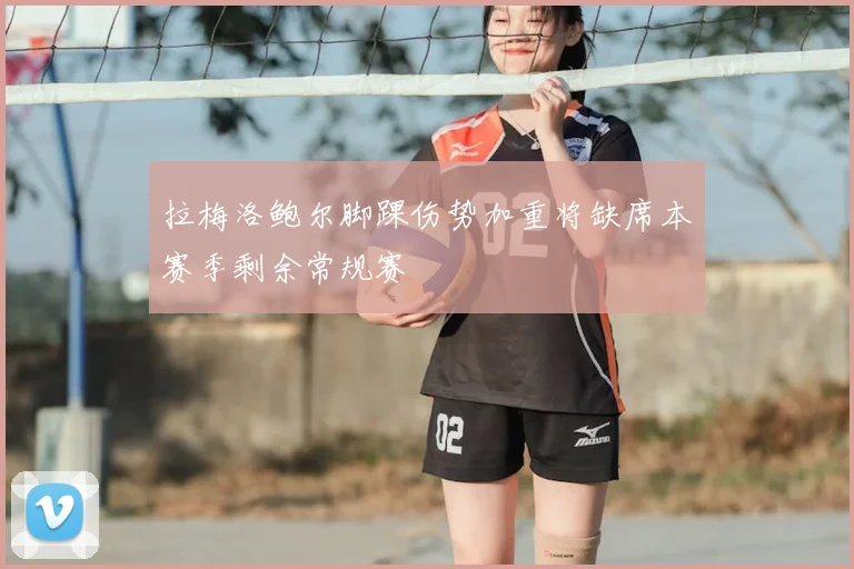 拉梅洛鲍尔脚踝伤势加重将缺席本赛季剩余常规赛