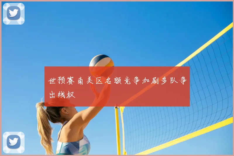 世预赛南美区名额竞争加剧多队争出线权