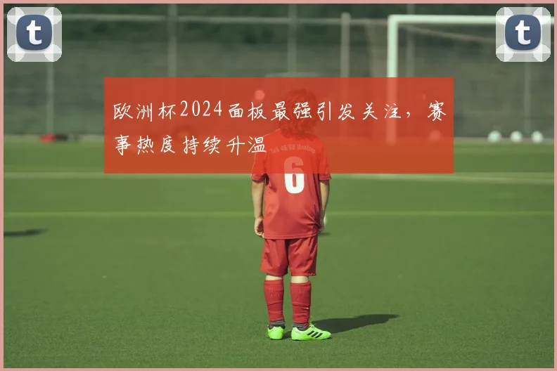 欧洲杯2024面板最强引发关注，赛事热度持续升温