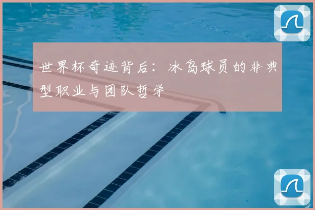 世界杯奇迹背后：冰岛球员的非典型职业与团队哲学