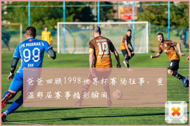 爸爸回顾1998世界杯赛场往事，重温那届赛事精彩瞬间