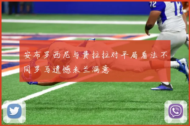安布罗西尼与费拉拉对平局看法不同罗马遗憾米兰满意