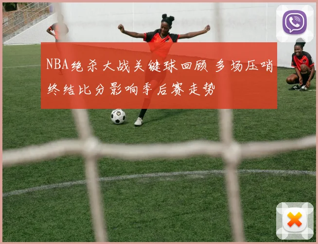 NBA绝杀大战关键球回顾 多场压哨终结比分影响季后赛走势