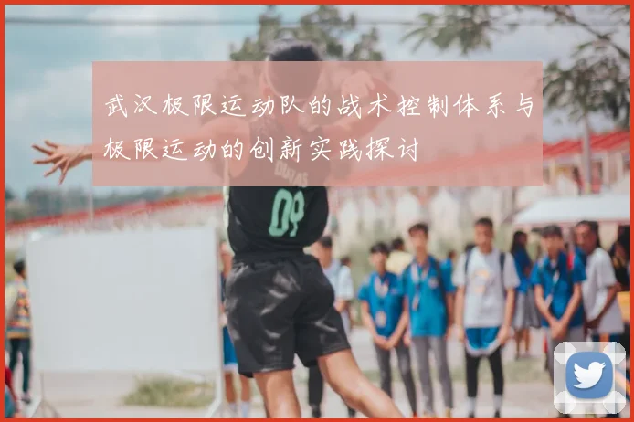 武汉极限运动队的战术控制体系与极限运动的创新实践探讨