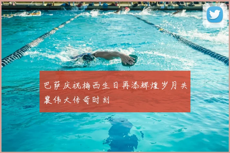 巴萨庆祝梅西生日再添辉煌岁月共襄伟大传奇时刻