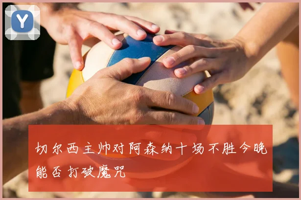 切尔西主帅对阿森纳十场不胜今晚能否打破魔咒
