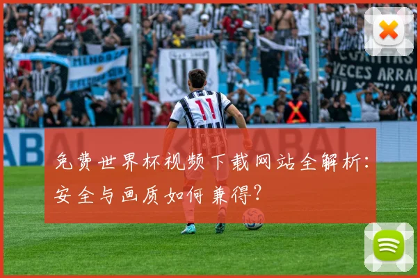 免费世界杯视频下载网站全解析：安全与画质如何兼得？