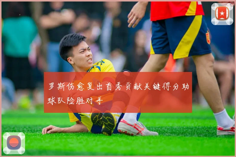 罗斯伤愈复出首秀贡献关键得分助球队险胜对手