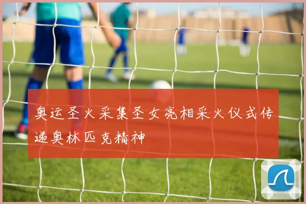 奥运圣火采集圣女亮相采火仪式传递奥林匹克精神