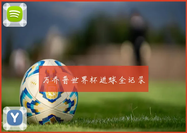 万乔普世界杯进球全记录