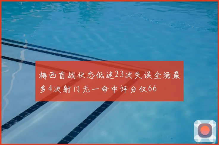 梅西首战状态低迷23次失误全场最多4次射门无一命中评分仅66