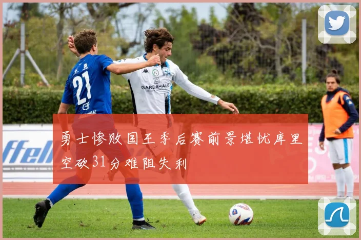 勇士惨败国王季后赛前景堪忧库里空砍31分难阻失利