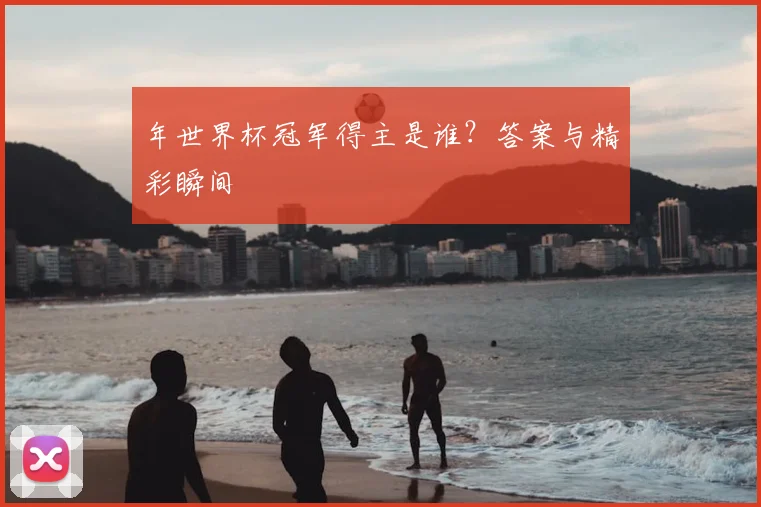 年世界杯冠军得主是谁？答案与精彩瞬间