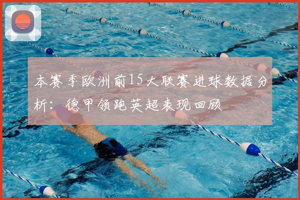 本赛季欧洲前15大联赛进球数据分析：德甲领跑英超表现回顾