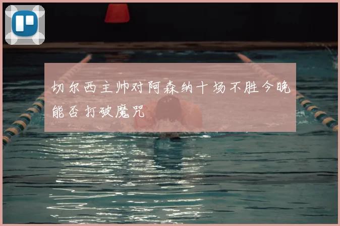 切尔西主帅对阿森纳十场不胜今晚能否打破魔咒
