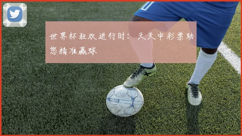 世界杯狂欢进行时：天天中彩票助您精准赢球