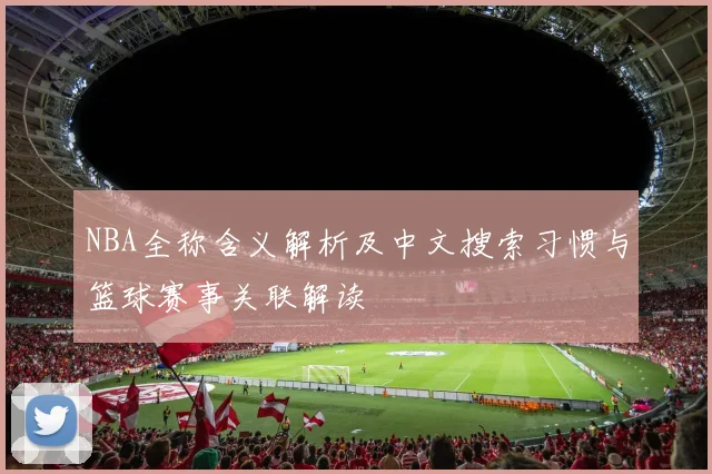 NBA全称含义解析及中文搜索习惯与篮球赛事关联解读