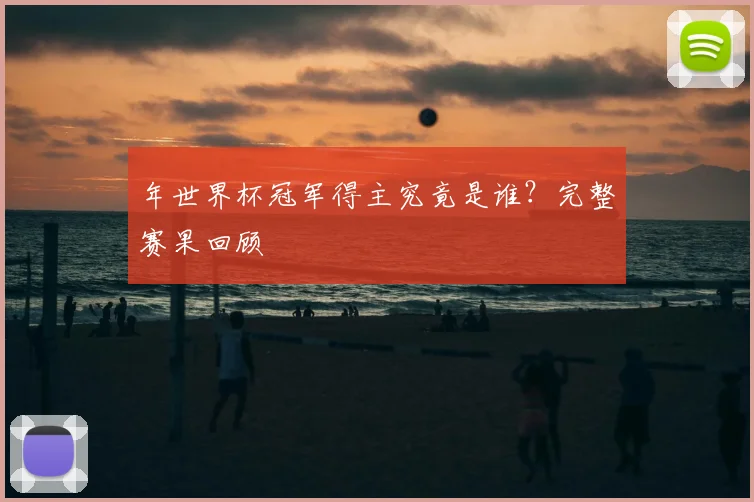 年世界杯冠军得主究竟是谁?完整赛果回顾