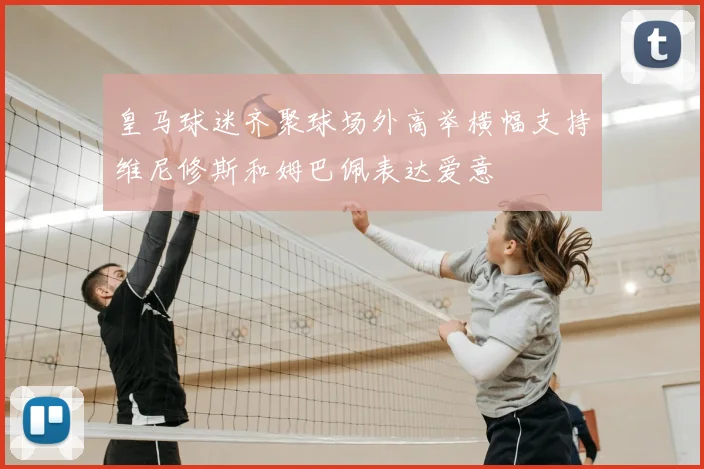皇马球迷齐聚球场外高举横幅支持维尼修斯和姆巴佩表达爱意