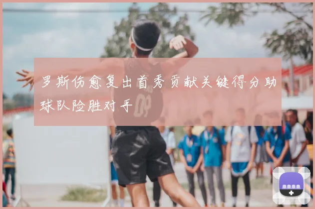 罗斯伤愈复出首秀贡献关键得分助球队险胜对手