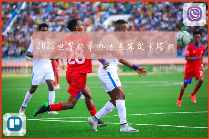 2022世界杯举办地点落定卡塔尔