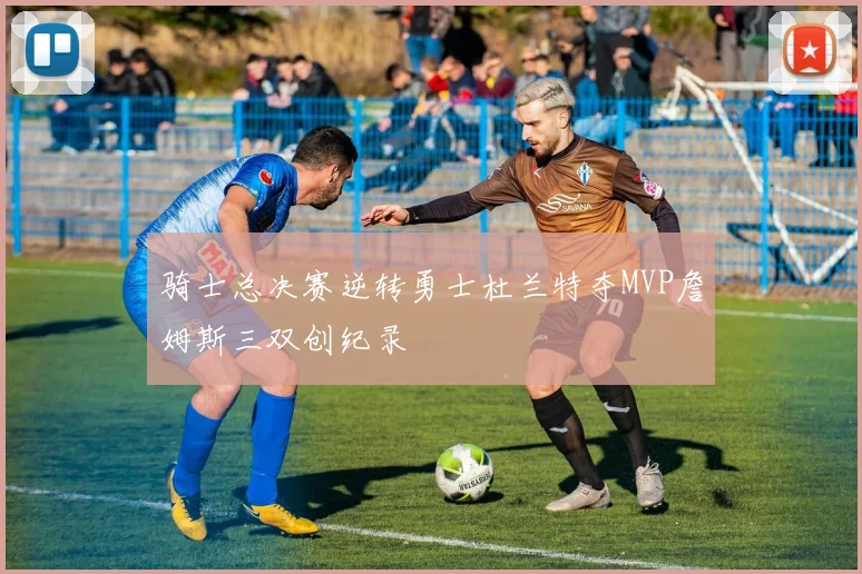 骑士总决赛逆转勇士杜兰特夺MVP詹姆斯三双创纪录