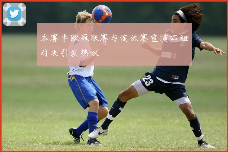 本赛季欧冠联赛与淘汰赛重演四组对决引发热议