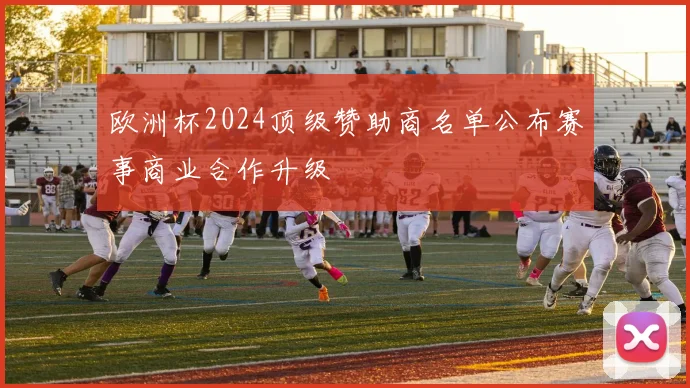 欧洲杯2024顶级赞助商名单公布赛事商业合作升级