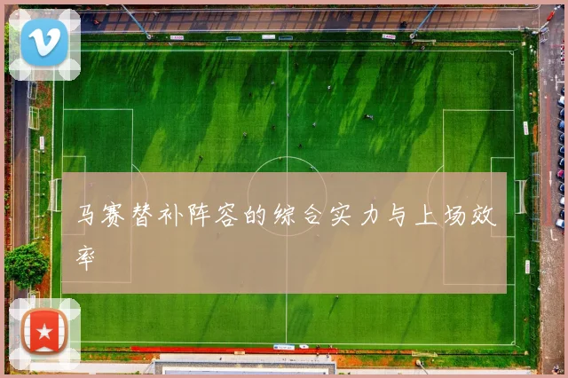 马赛替补阵容的综合实力与上场效率