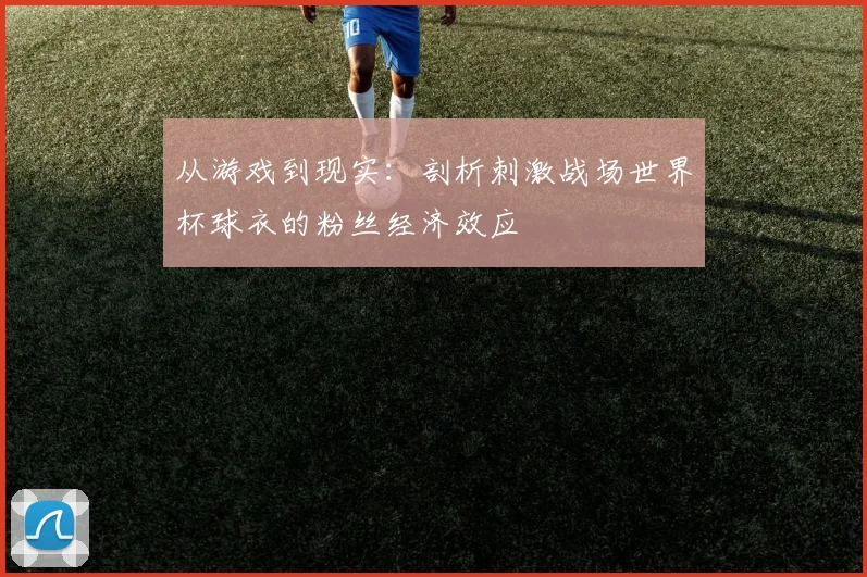 从游戏到现实：剖析刺激战场世界杯球衣的粉丝经济效应