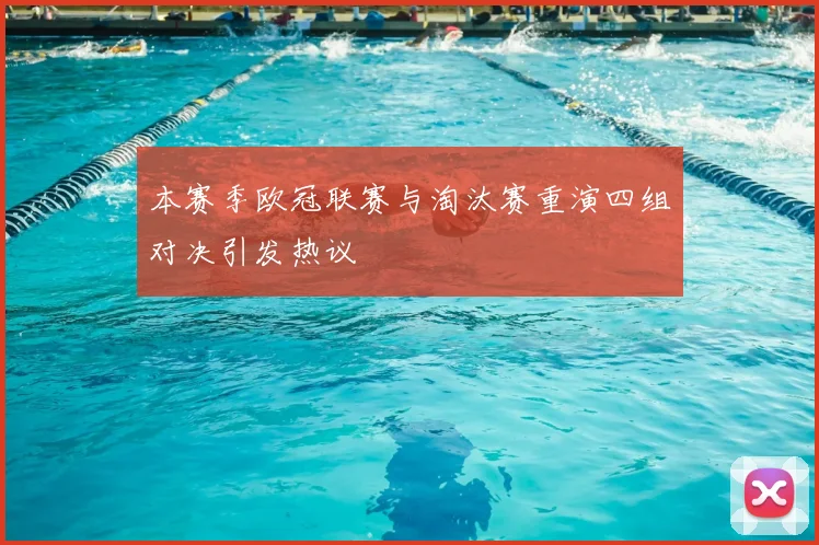 本赛季欧冠联赛与淘汰赛重演四组对决引发热议
