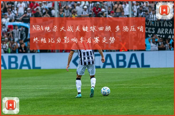 NBA绝杀大战关键球回顾 多场压哨终结比分影响季后赛走势