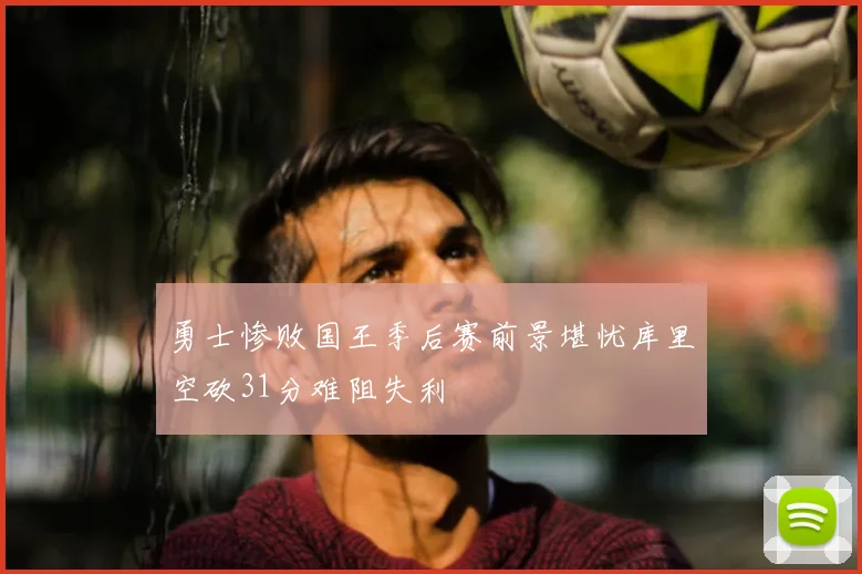 勇士惨败国王季后赛前景堪忧库里空砍31分难阻失利