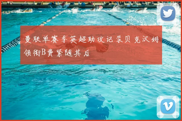 曼联单赛季英超助攻记录贝克汉姆领衔B费紧随其后