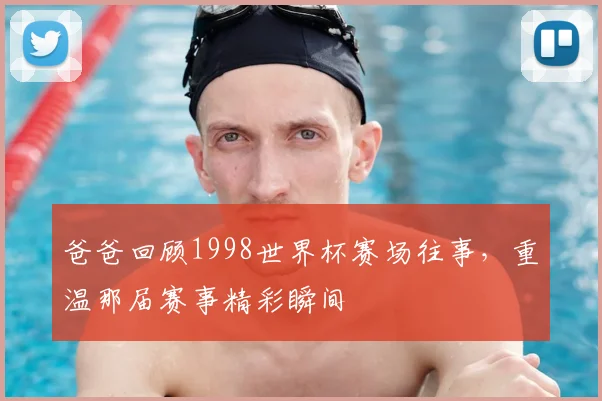 爸爸回顾1998世界杯赛场往事，重温那届赛事精彩瞬间