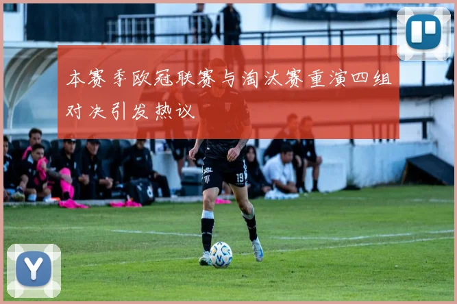 本赛季欧冠联赛与淘汰赛重演四组对决引发热议