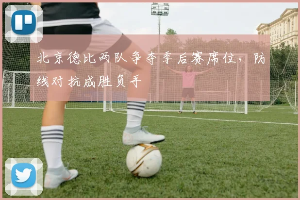 北京德比两队争夺季后赛席位，防线对抗成胜负手