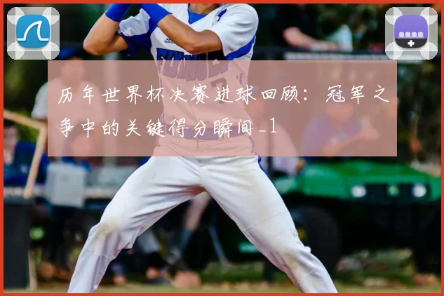 历年世界杯决赛进球回顾：冠军之争中的关键得分瞬间_1