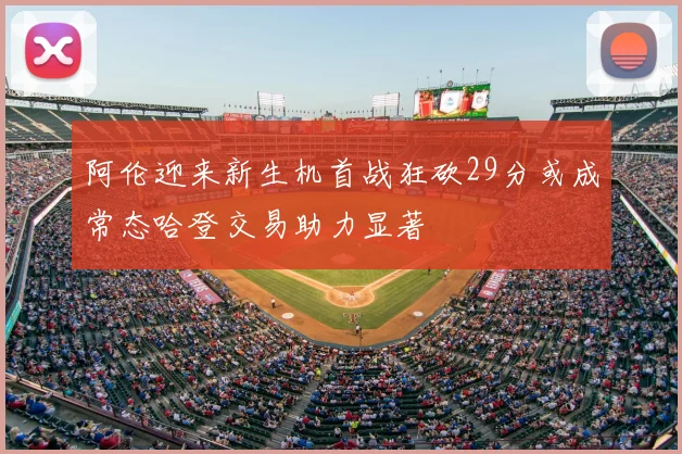 阿伦迎来新生机首战狂砍29分或成常态哈登交易助力显著