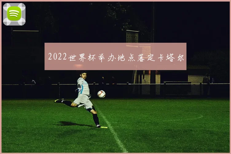 2022世界杯举办地点落定卡塔尔
