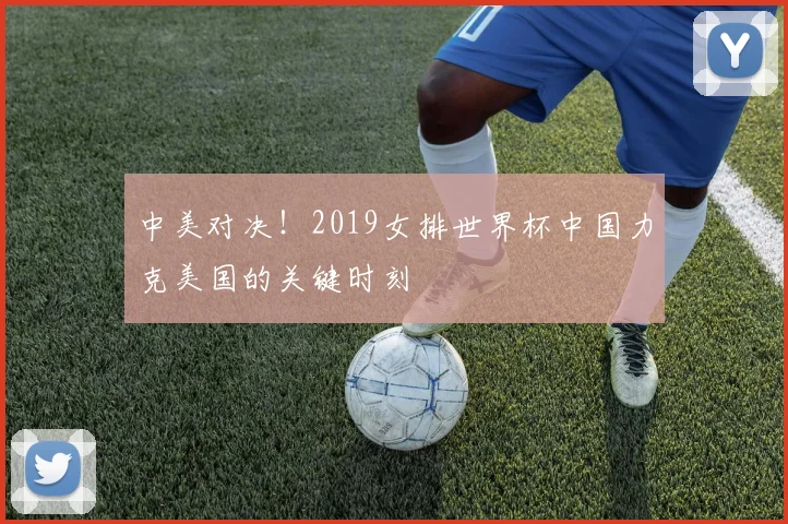 中美对决！2019女排世界杯中国力克美国的关键时刻